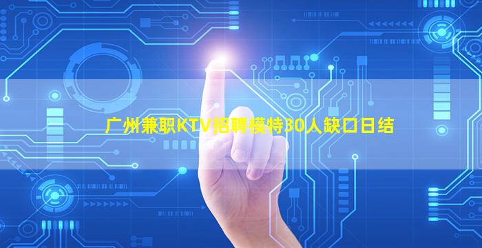 广州兼职KTV招聘模特30人缺口日结